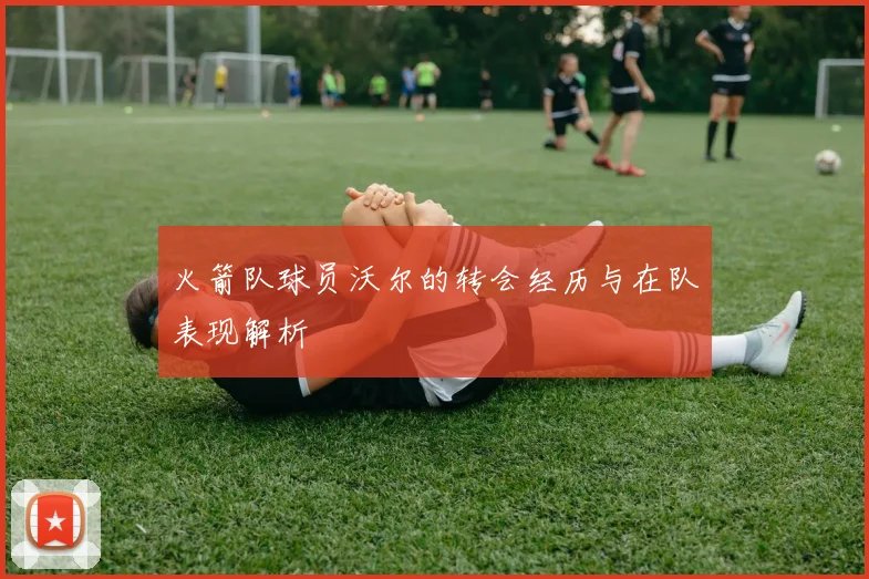 火箭队球员沃尔的转会经历与在队表现解析