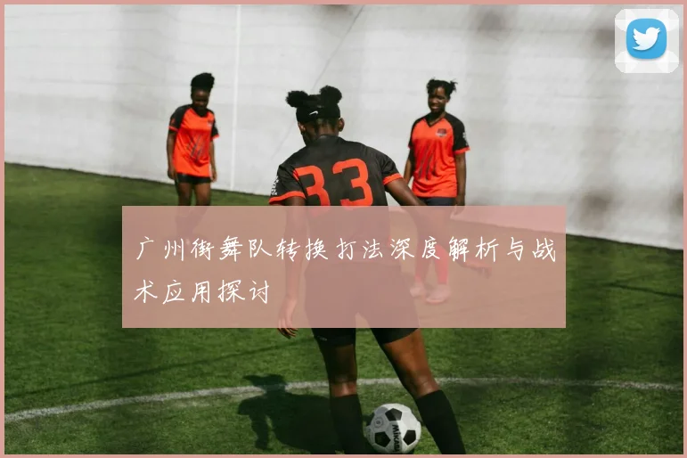 广州街舞队转换打法深度解析与战术应用探讨