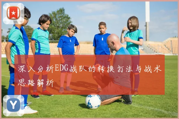 深入分析EDG战队的转换打法与战术思路解析