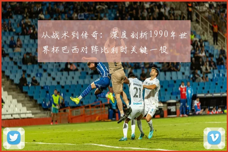 从战术到传奇：深度剖析1990年世界杯巴西对阵比利时关键一役
