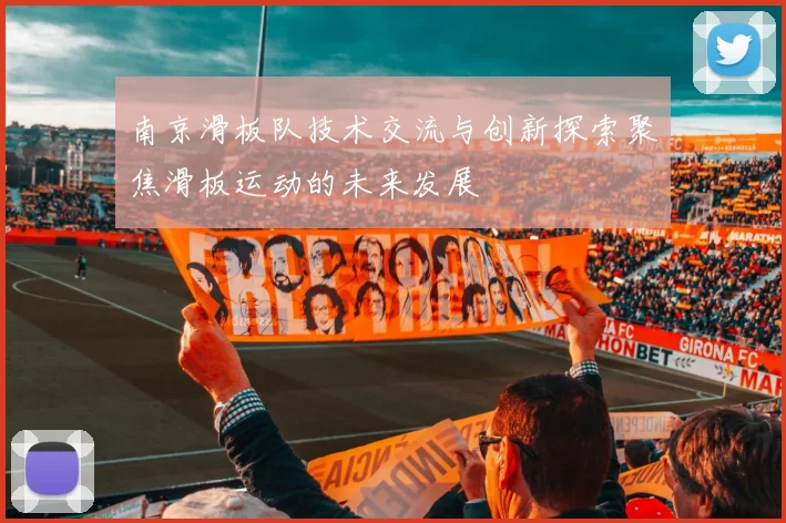 南京滑板队技术交流与创新探索聚焦滑板运动的未来发展