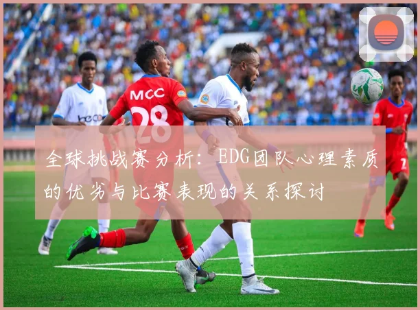 全球挑战赛分析：EDG团队心理素质的优劣与比赛表现的关系探讨
