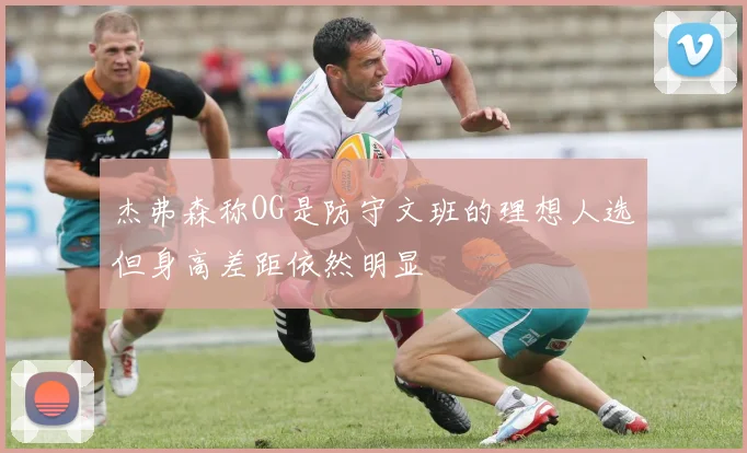 杰弗森称OG是防守文班的理想人选但身高差距依然明显