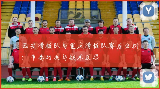 西安滑板队与重庆滑板队赛后分析：节奏对决与战术反思