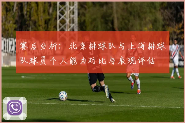 赛后分析：北京排球队与上海排球队球员个人能力对比与表现评估