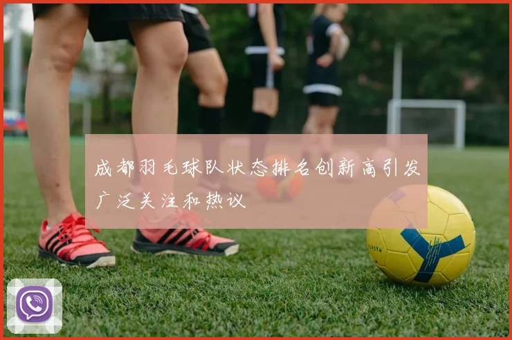 成都羽毛球队状态排名创新高引发广泛关注和热议