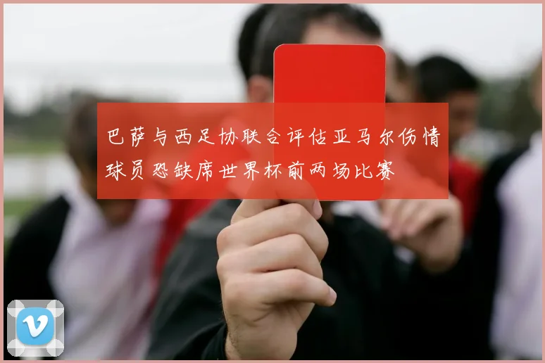 巴萨与西足协联合评估亚马尔伤情球员恐缺席世界杯前两场比赛