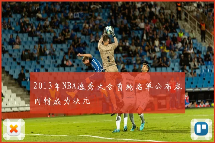 2013年NBA选秀大会首轮名单公布本内特成为状元
