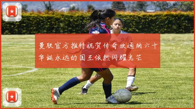 曼联官方推特祝贺传奇坎通纳六十华诞永远的国王依然闪耀光芒