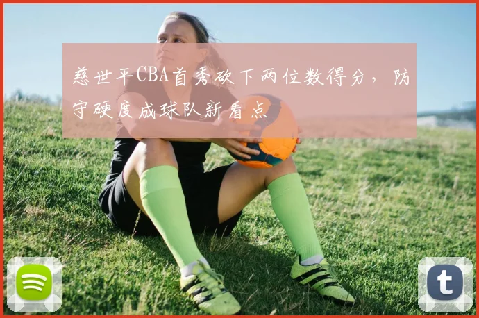 慈世平CBA首秀砍下两位数得分，防守硬度成球队新看点