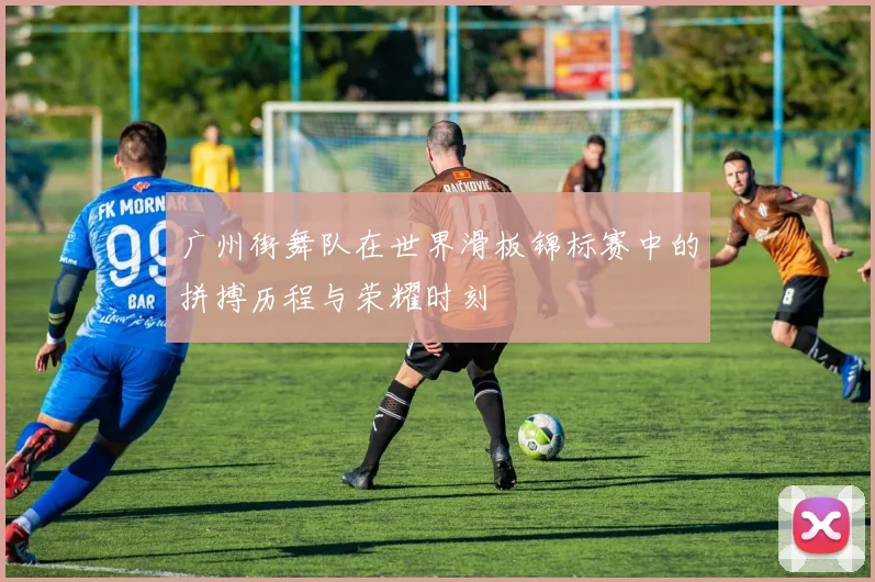 广州街舞队在世界滑板锦标赛中的拼搏历程与荣耀时刻