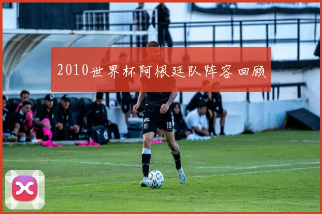 2010世界杯阿根廷队阵容回顾