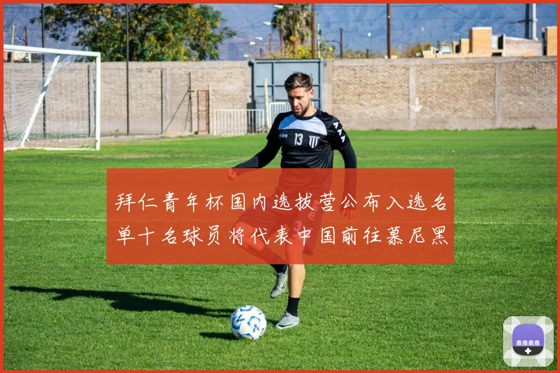 拜仁青年杯国内选拔营公布入选名单十名球员将代表中国前往慕尼黑